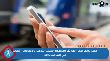 مصر توقف آلاف الهواتف المحمولة بسبب التلاعب بالإعفاءات.. تعرف على التفاصيل الآن